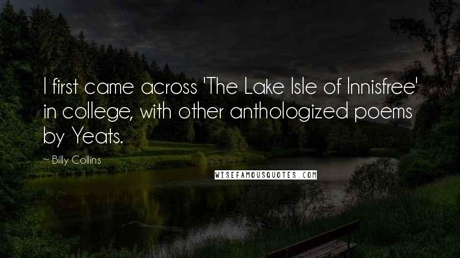Billy Collins quotes: I first came across 'The Lake Isle of Innisfree' in college, with other anthologized poems by Yeats.