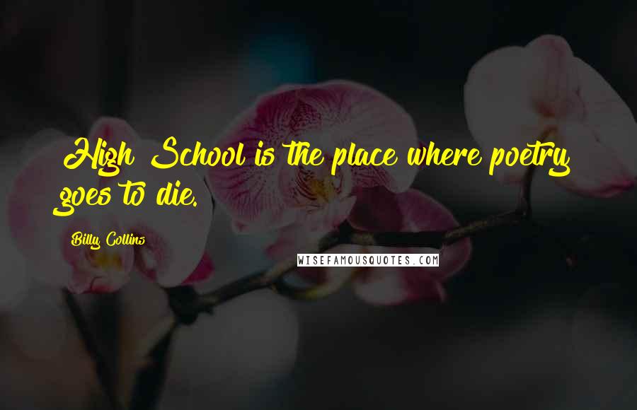 Billy Collins quotes: High School is the place where poetry goes to die.