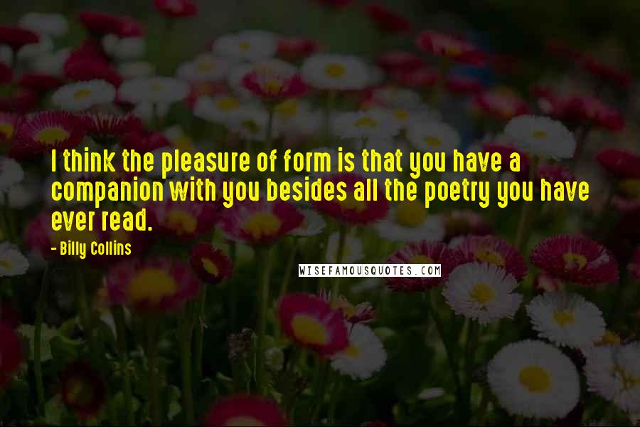 Billy Collins quotes: I think the pleasure of form is that you have a companion with you besides all the poetry you have ever read. Billy Collins quotes: I think the pleasure of form is that you have a companion with you besides all the poetry you have ever read.