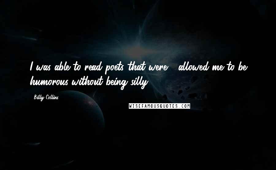 Billy Collins quotes: I was able to read poets that were - allowed me to be humorous without being silly.