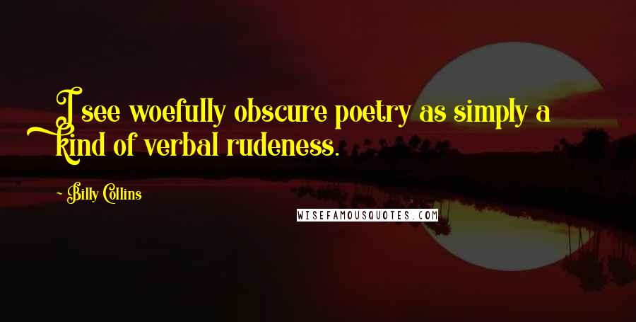 Billy Collins quotes: I see woefully obscure poetry as simply a kind of verbal rudeness. Billy Collins quotes: I see woefully obscure poetry as simply a kind of verbal rudeness.