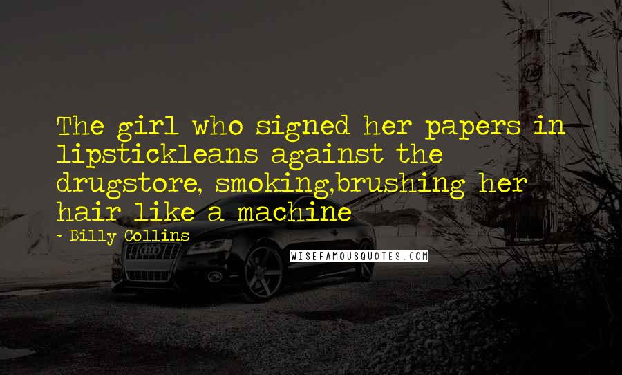 Billy Collins quotes: The girl who signed her papers in lipstickleans against the drugstore, smoking,brushing her hair like a machine Billy Collins quotes: The girl who signed her papers in lipstickleans against the drugstore, smoking,brushing her hair like a machine