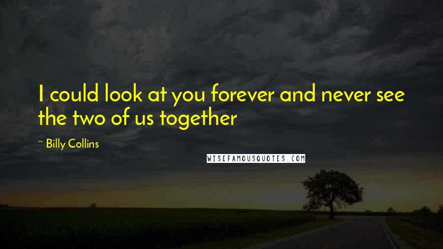 Billy Collins quotes: I could look at you forever and never see the two of us together