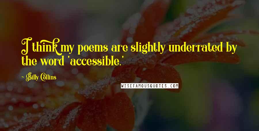 Billy Collins quotes: I think my poems are slightly underrated by the word 'accessible.' Billy Collins quotes: I think my poems are slightly underrated by the word 'accessible.'