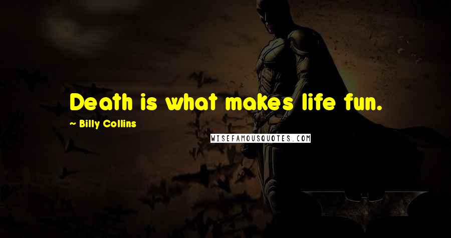 Billy Collins quotes: Death is what makes life fun.
