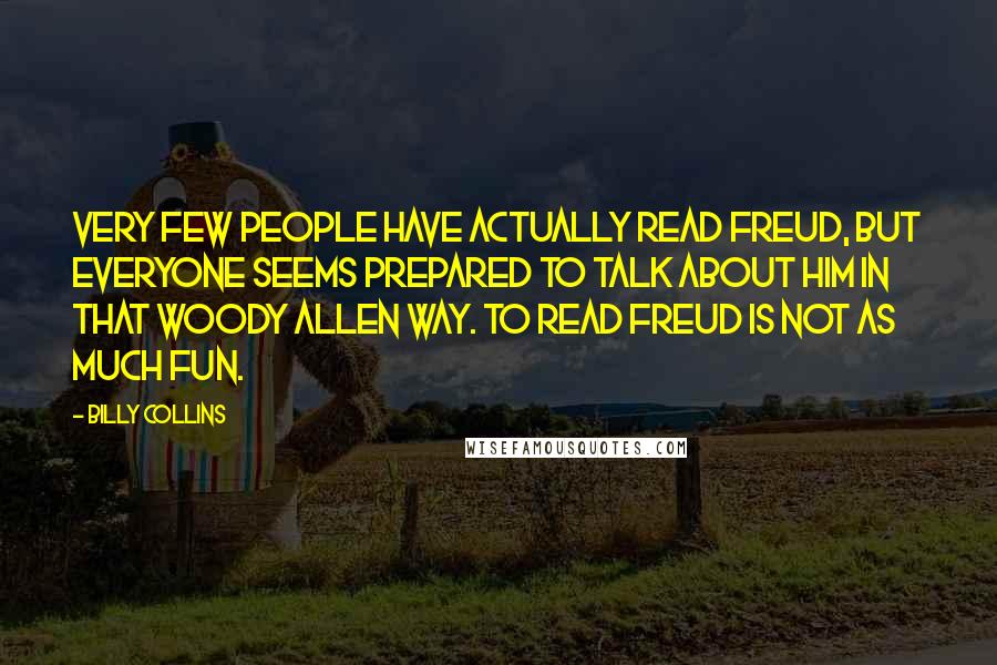 Billy Collins quotes: Very few people have actually read Freud, but everyone seems prepared to talk about him in that Woody Allen way. To read Freud is not as much fun.