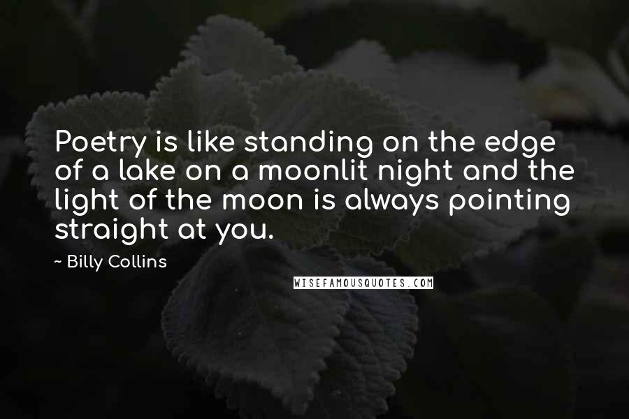 Billy Collins quotes: Poetry is like standing on the edge of a lake on a moonlit night and the light of the moon is always pointing straight at you. Billy Collins quotes: Poetry is like standing on the edge of a lake on a moonlit night and the light of the moon is always pointing straight at you.