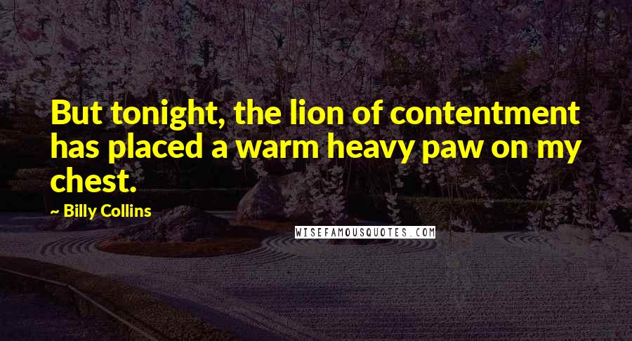 Billy Collins quotes: But tonight, the lion of contentment has placed a warm heavy paw on my chest. Billy Collins quotes: But tonight, the lion of contentment has placed a warm heavy paw on my chest.