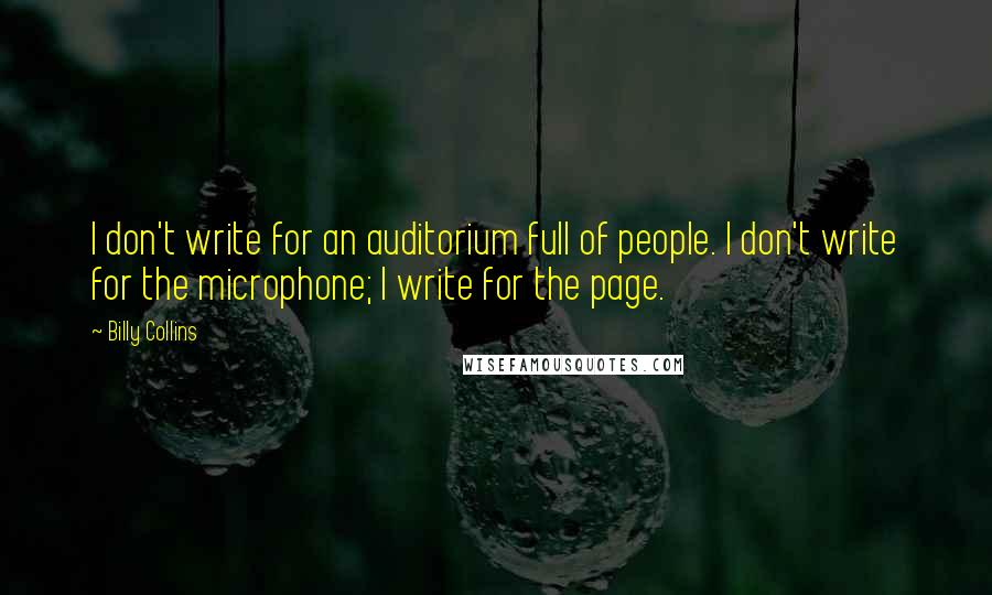 Billy Collins quotes: I don't write for an auditorium full of people. I don't write for the microphone; I write for the page. Billy Collins quotes: I don't write for an auditorium full of people. I don't write for the microphone; I write for the page.