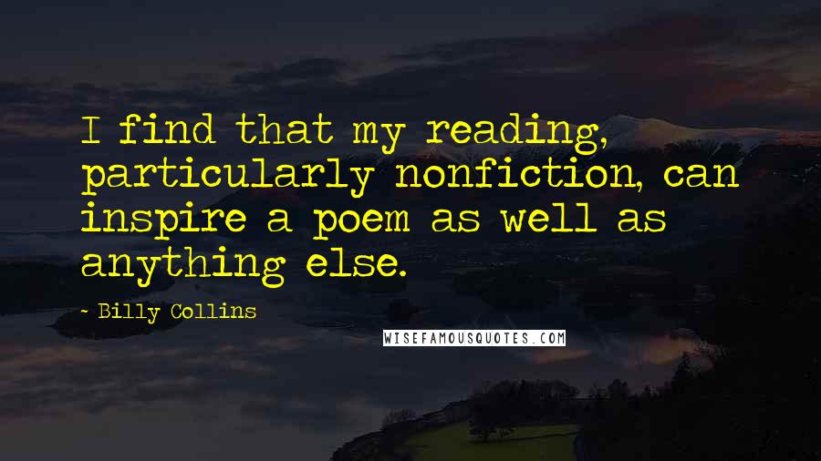 Billy Collins quotes: I find that my reading, particularly nonfiction, can inspire a poem as well as anything else. Billy Collins quotes: I find that my reading, particularly nonfiction, can inspire a poem as well as anything else.