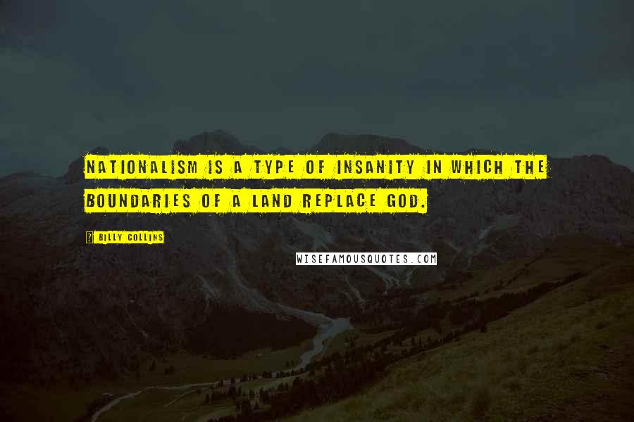 Billy Collins quotes: Nationalism is a type of insanity in which the boundaries of a land replace God. Billy Collins quotes: Nationalism is a type of insanity in which the boundaries of a land replace God.
