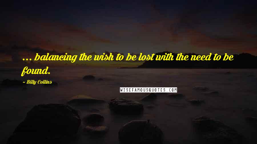 Billy Collins quotes: ... balancing the wish to be lost with the need to be found.