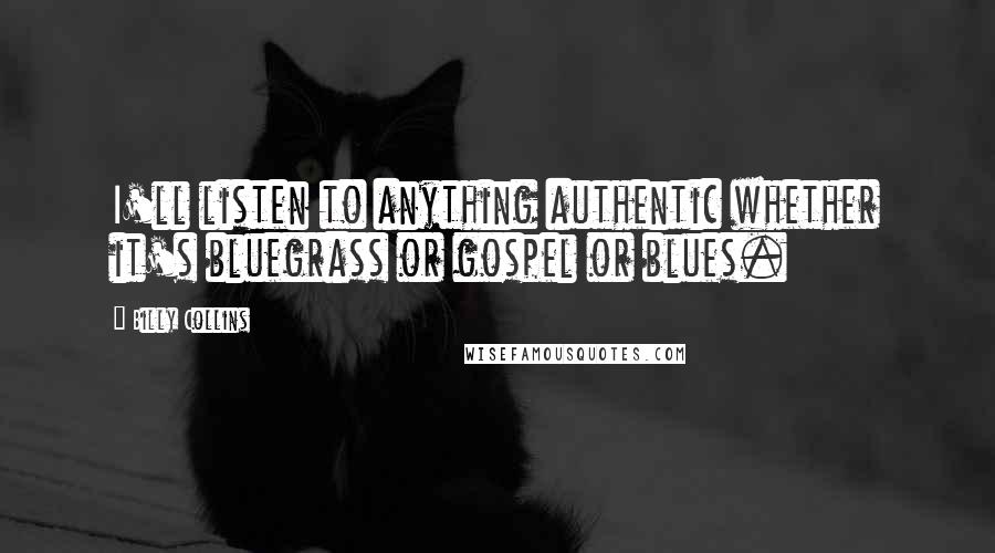 Billy Collins quotes: I'll listen to anything authentic whether it's bluegrass or gospel or blues. Billy Collins quotes: I'll listen to anything authentic whether it's bluegrass or gospel or blues.