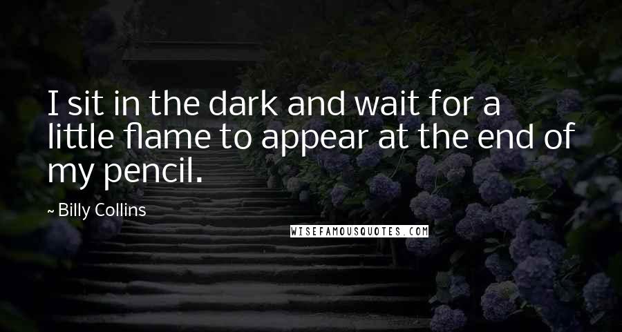 Billy Collins quotes: I sit in the dark and wait for a little flame to appear at the end of my pencil. Billy Collins quotes: I sit in the dark and wait for a little flame to appear at the end of my pencil.