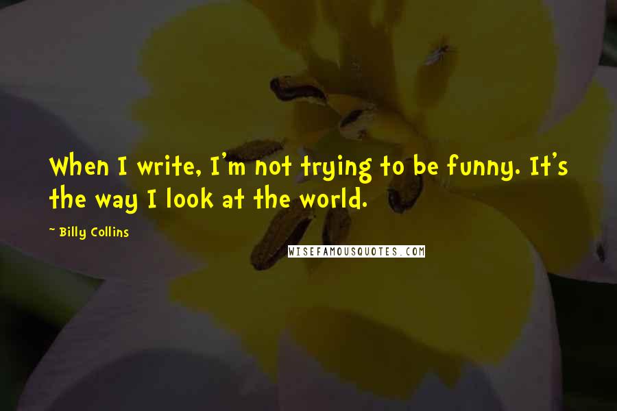 Billy Collins quotes: When I write, I'm not trying to be funny. It's the way I look at the world. Billy Collins quotes: When I write, I'm not trying to be funny. It's the way I look at the world.