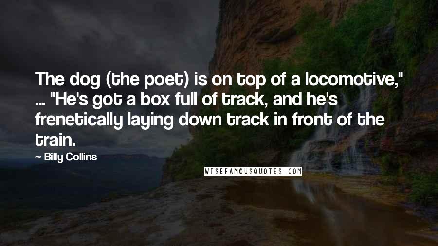 Billy Collins quotes: The dog (the poet) is on top of a locomotive," ... "He's got a box full of track, and he's frenetically laying down track in front of the train.