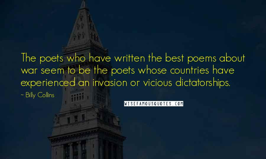 Billy Collins quotes: The poets who have written the best poems about war seem to be the poets whose countries have experienced an invasion or vicious dictatorships.