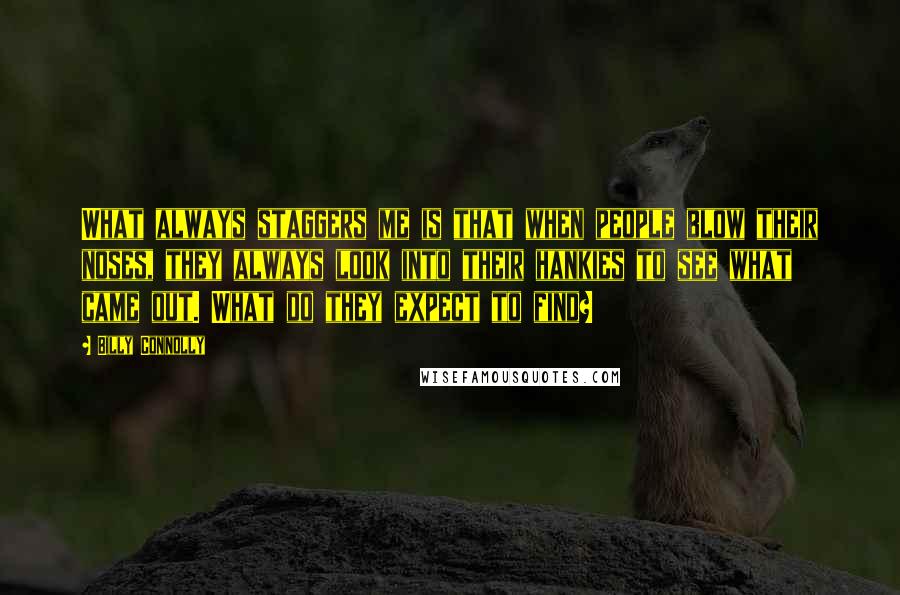 Billy Connolly quotes: What always staggers me is that when people blow their noses, they always look into their hankies to see what came out. What do they expect to find? Billy Connolly quotes: What always staggers me is that when people blow their noses, they always look into their hankies to see what came out. What do they expect to find?