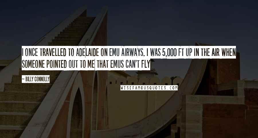 Billy Connolly quotes: I once travelled to Adelaide on Emu Airways. I was 5,000 ft up in the air when someone pointed out to me that emus can't fly Billy Connolly quotes: I once travelled to Adelaide on Emu Airways. I was 5,000 ft up in the air when someone pointed out to me that emus can't fly
