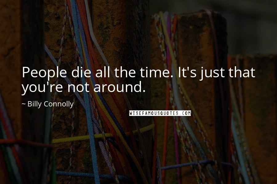 Billy Connolly quotes: People die all the time. It's just that you're not around.