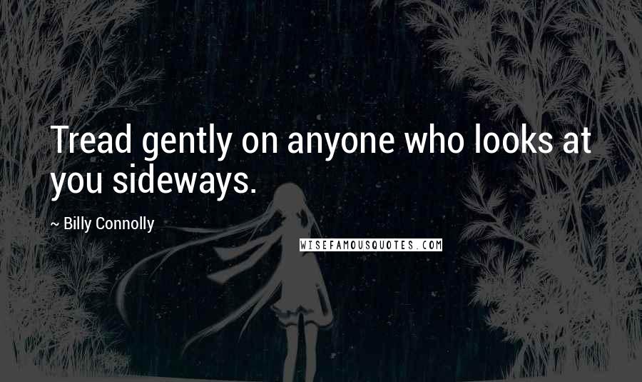 Billy Connolly quotes: Tread gently on anyone who looks at you sideways.