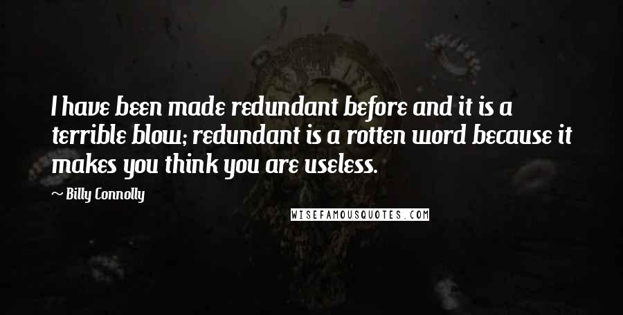 Billy Connolly quotes: I have been made redundant before and it is a terrible blow; redundant is a rotten word because it makes you think you are useless.