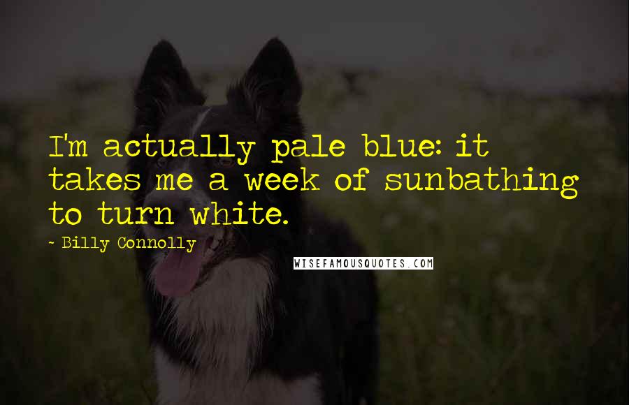 Billy Connolly quotes: I'm actually pale blue: it takes me a week of sunbathing to turn white.