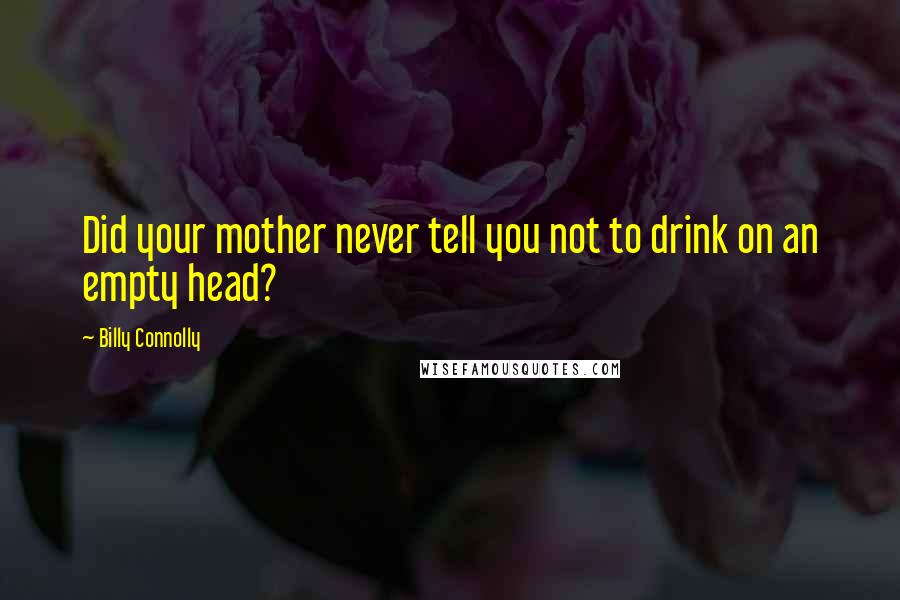 Billy Connolly quotes: Did your mother never tell you not to drink on an empty head?