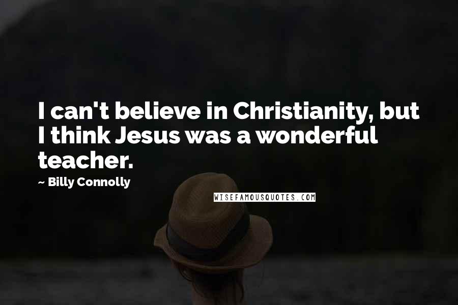 Billy Connolly quotes: I can't believe in Christianity, but I think Jesus was a wonderful teacher.