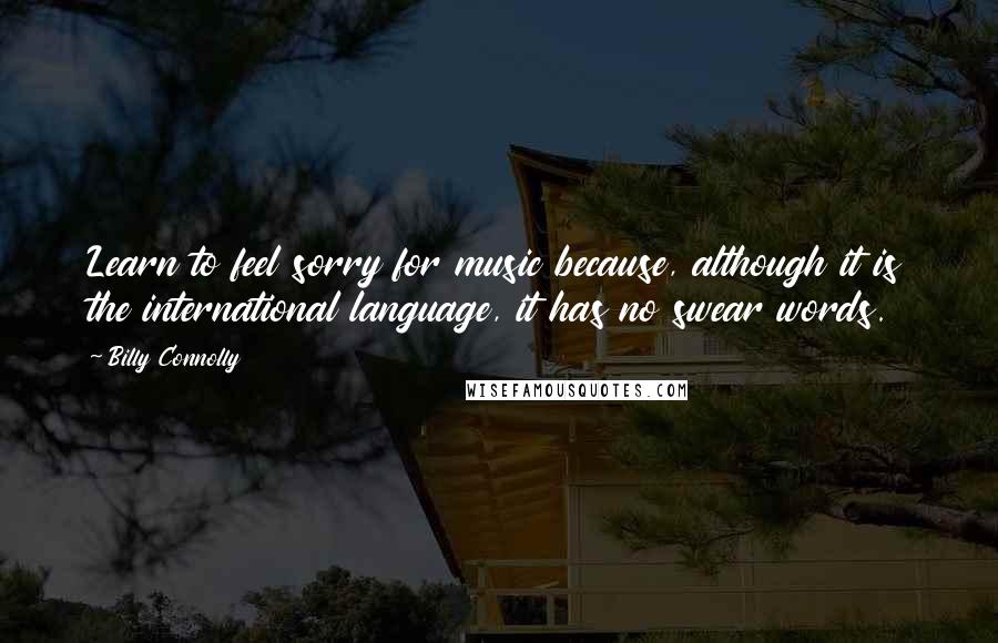 Billy Connolly quotes: Learn to feel sorry for music because, although it is the international language, it has no swear words. Billy Connolly quotes: Learn to feel sorry for music because, although it is the international language, it has no swear words.