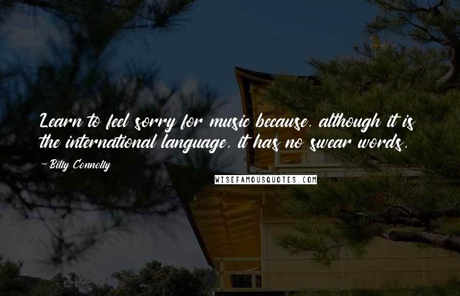 Billy Connolly quotes: Learn to feel sorry for music because, although it is the international language, it has no swear words.