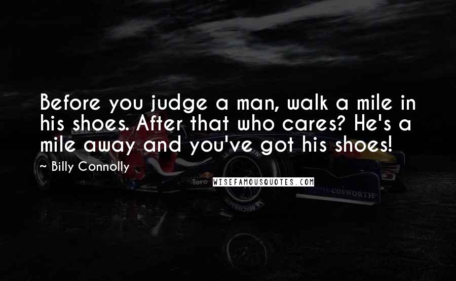 Billy Connolly quotes: Before you judge a man, walk a mile in his shoes. After that who cares? He's a mile away and you've got his shoes!