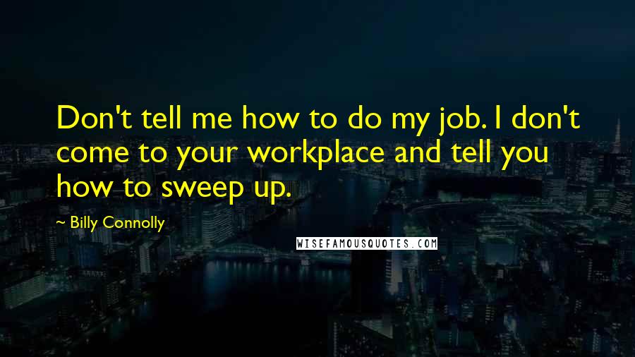 Billy Connolly quotes: Don't tell me how to do my job. I don't come to your workplace and tell you how to sweep up.