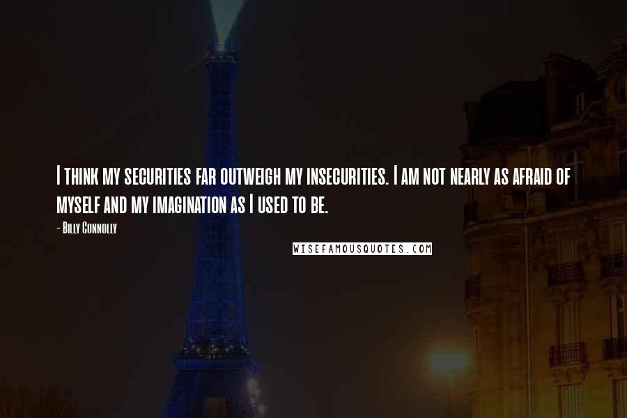 Billy Connolly quotes: I think my securities far outweigh my insecurities. I am not nearly as afraid of myself and my imagination as I used to be. Billy Connolly quotes: I think my securities far outweigh my insecurities. I am not nearly as afraid of myself and my imagination as I used to be.
