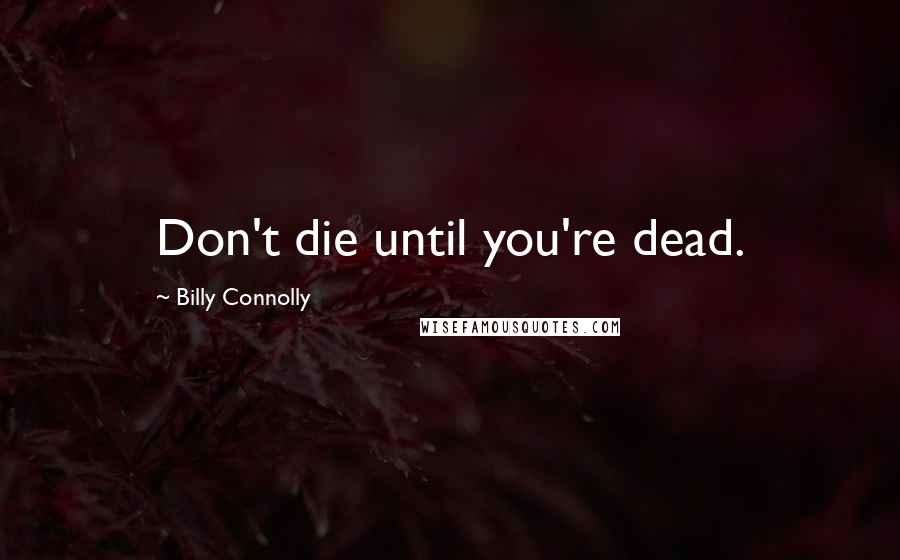 Billy Connolly quotes: Don't die until you're dead.