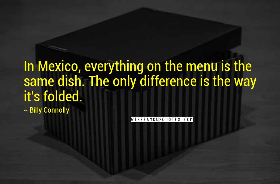 Billy Connolly quotes: In Mexico, everything on the menu is the same dish. The only difference is the way it's folded.