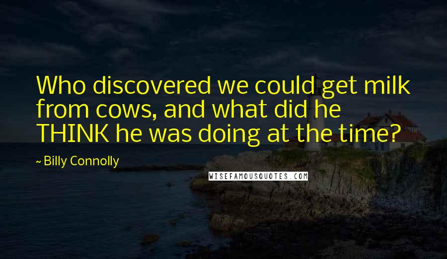 Billy Connolly quotes: Who discovered we could get milk from cows, and what did he THINK he was doing at the time?