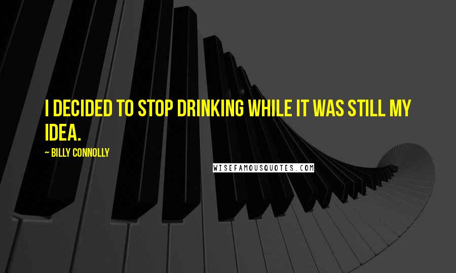 Billy Connolly quotes: I decided to stop drinking while it was still my idea.