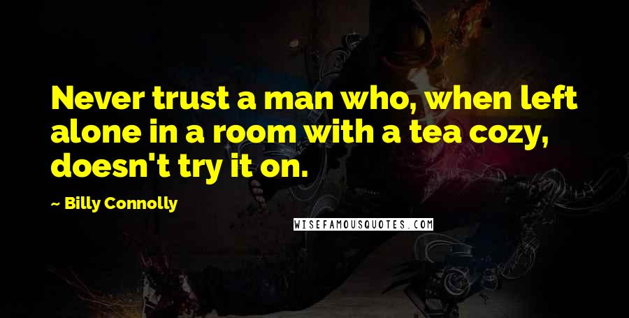 Billy Connolly quotes: Never trust a man who, when left alone in a room with a tea cozy, doesn't try it on.