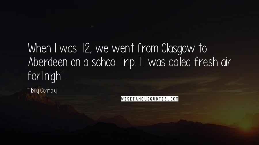 Billy Connolly quotes: When I was 12, we went from Glasgow to Aberdeen on a school trip. It was called fresh air fortnight.