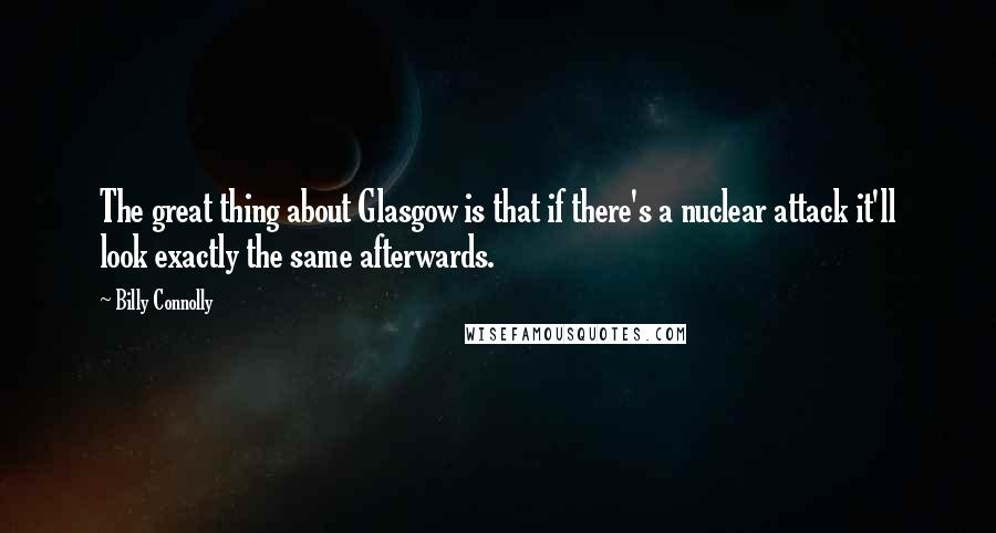 Billy Connolly quotes: The great thing about Glasgow is that if there's a nuclear attack it'll look exactly the same afterwards.