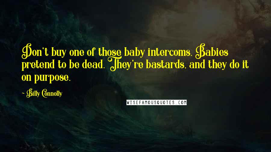 Billy Connolly quotes: Don't buy one of those baby intercoms. Babies pretend to be dead. They're bastards, and they do it on purpose. Billy Connolly quotes: Don't buy one of those baby intercoms. Babies pretend to be dead. They're bastards, and they do it on purpose.
