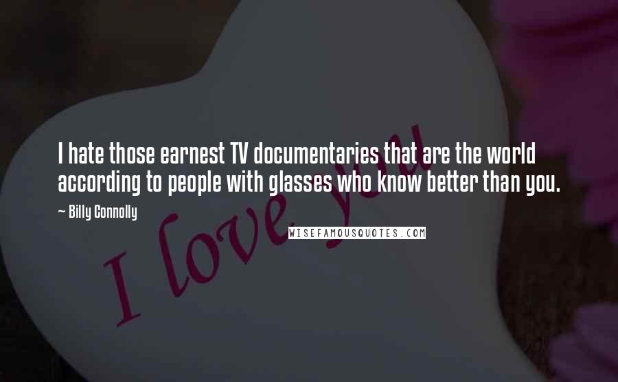 Billy Connolly quotes: I hate those earnest TV documentaries that are the world according to people with glasses who know better than you. Billy Connolly quotes: I hate those earnest TV documentaries that are the world according to people with glasses who know better than you.