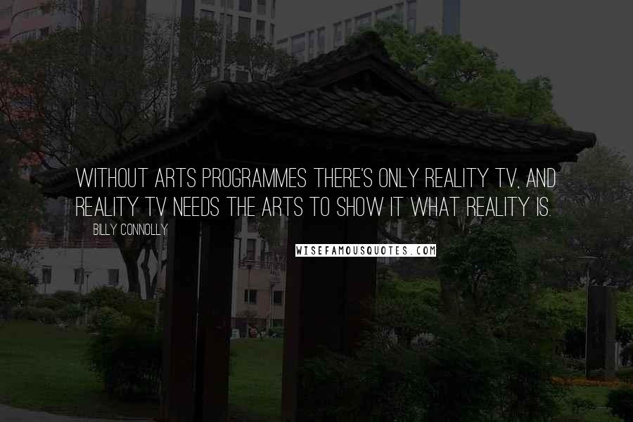 Billy Connolly quotes: Without arts programmes there's only reality TV, and reality TV needs the arts to show it what reality is.