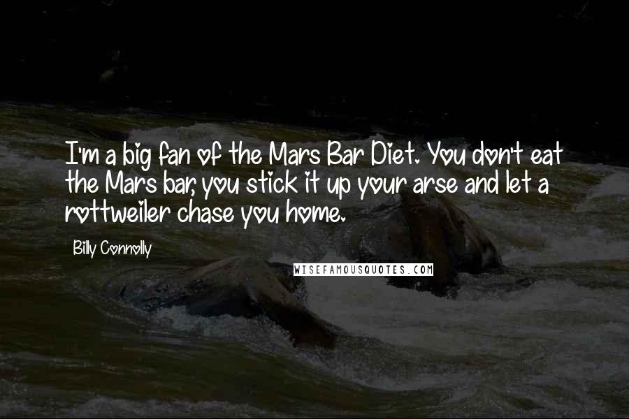 Billy Connolly quotes: I'm a big fan of the Mars Bar Diet. You don't eat the Mars bar, you stick it up your arse and let a rottweiler chase you home.