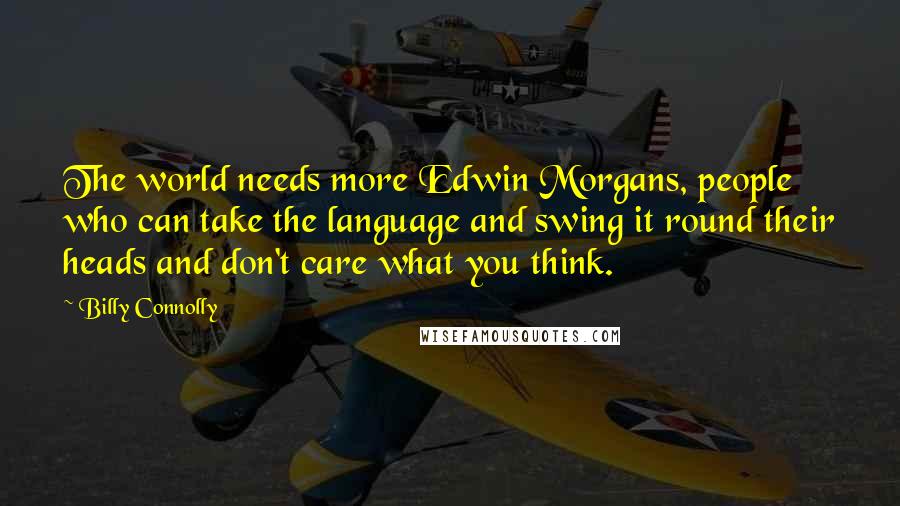 Billy Connolly quotes: The world needs more Edwin Morgans, people who can take the language and swing it round their heads and don't care what you think. Billy Connolly quotes: The world needs more Edwin Morgans, people who can take the language and swing it round their heads and don't care what you think.