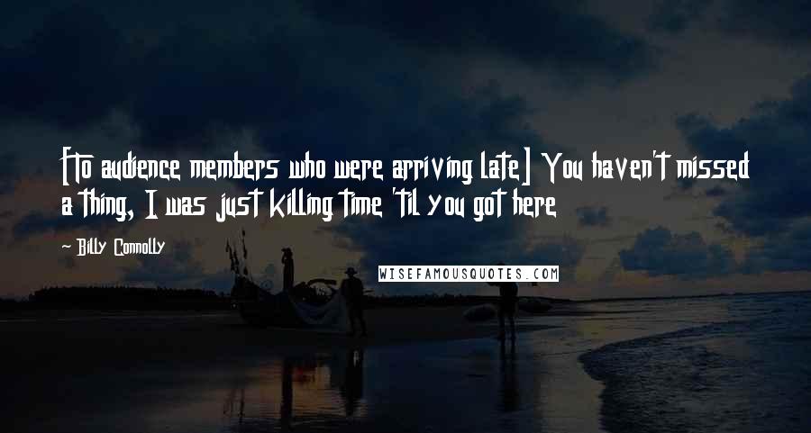 Billy Connolly quotes: [To audience members who were arriving late] You haven't missed a thing, I was just killing time 'til you got here