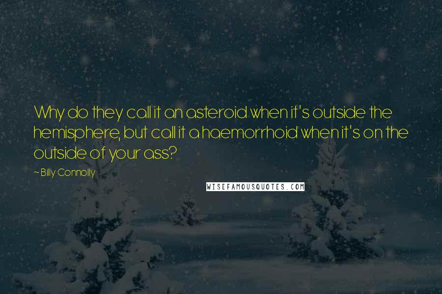 Billy Connolly quotes: Why do they call it an asteroid when it's outside the hemisphere, but call it a haemorrhoid when it's on the outside of your ass? Billy Connolly quotes: Why do they call it an asteroid when it's outside the hemisphere, but call it a haemorrhoid when it's on the outside of your ass?