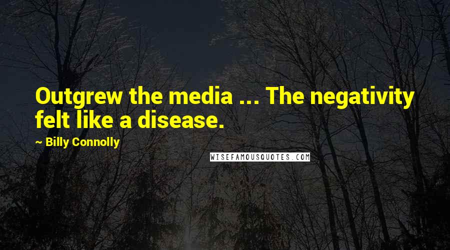 Billy Connolly quotes: Outgrew the media ... The negativity felt like a disease.