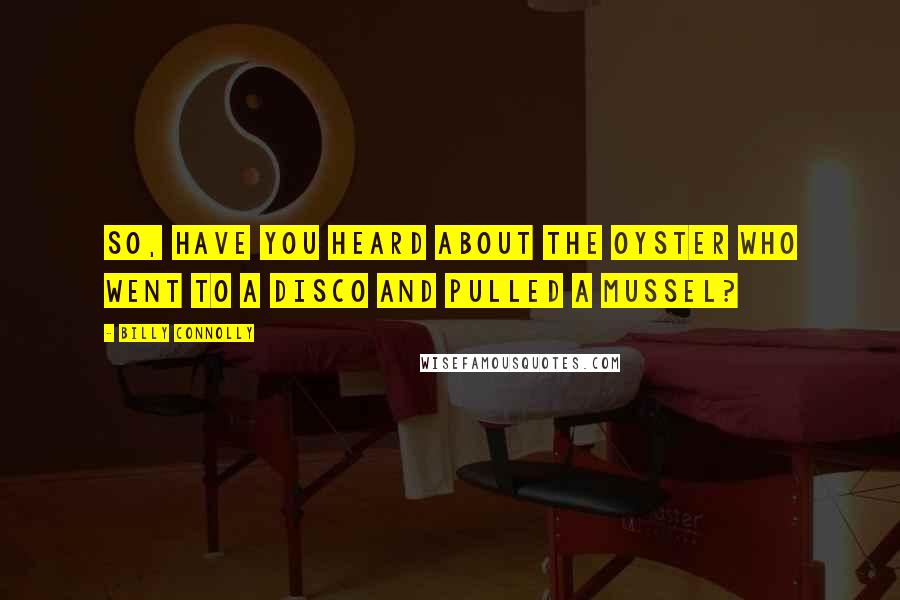 Billy Connolly quotes: So, have you heard about the oyster who went to a disco and pulled a mussel?